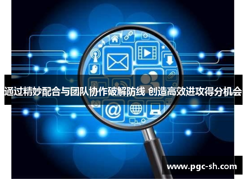 通过精妙配合与团队协作破解防线 创造高效进攻得分机会