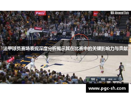 法甲球员赛场表现深度分析揭示其在比赛中的关键影响力与贡献