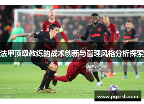 法甲顶级教练的战术创新与管理风格分析探索